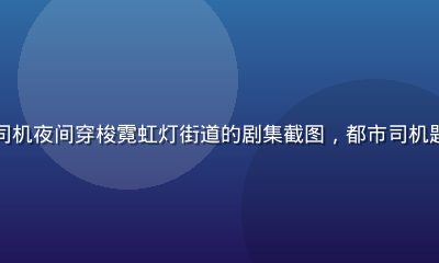 城市出租车司机夜间穿梭霓虹灯街道的剧集截图，都市司机题材剧集推荐