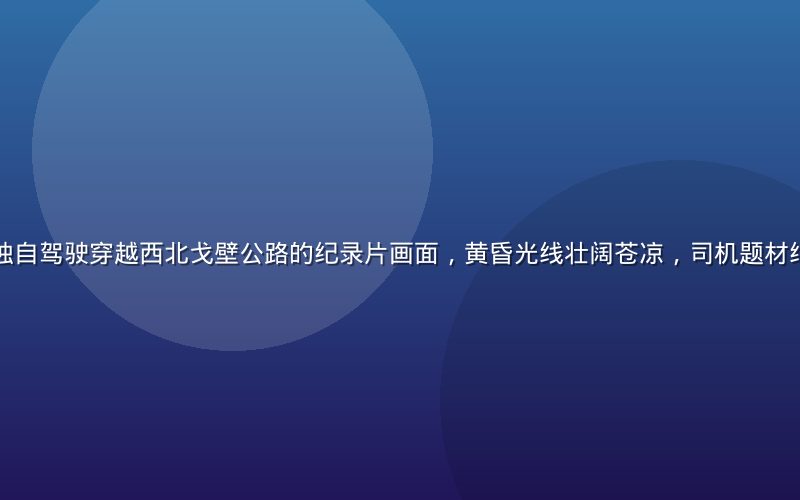 长途货车司机独自驾驶穿越西北戈壁公路的纪录片画面，黄昏光线壮阔苍凉，司机题材纪录片精品推荐