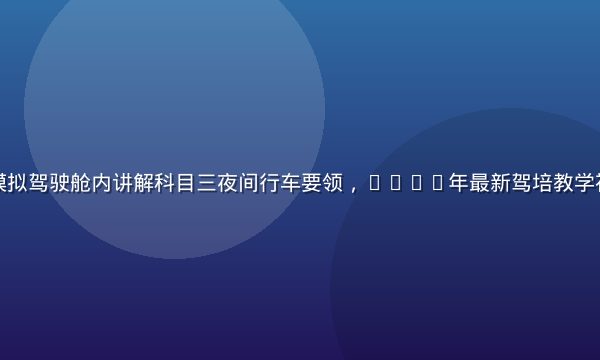 驾校教练在模拟驾驶舱内讲解科目三夜间行车要领，2026年最新驾培教学视频预告画面